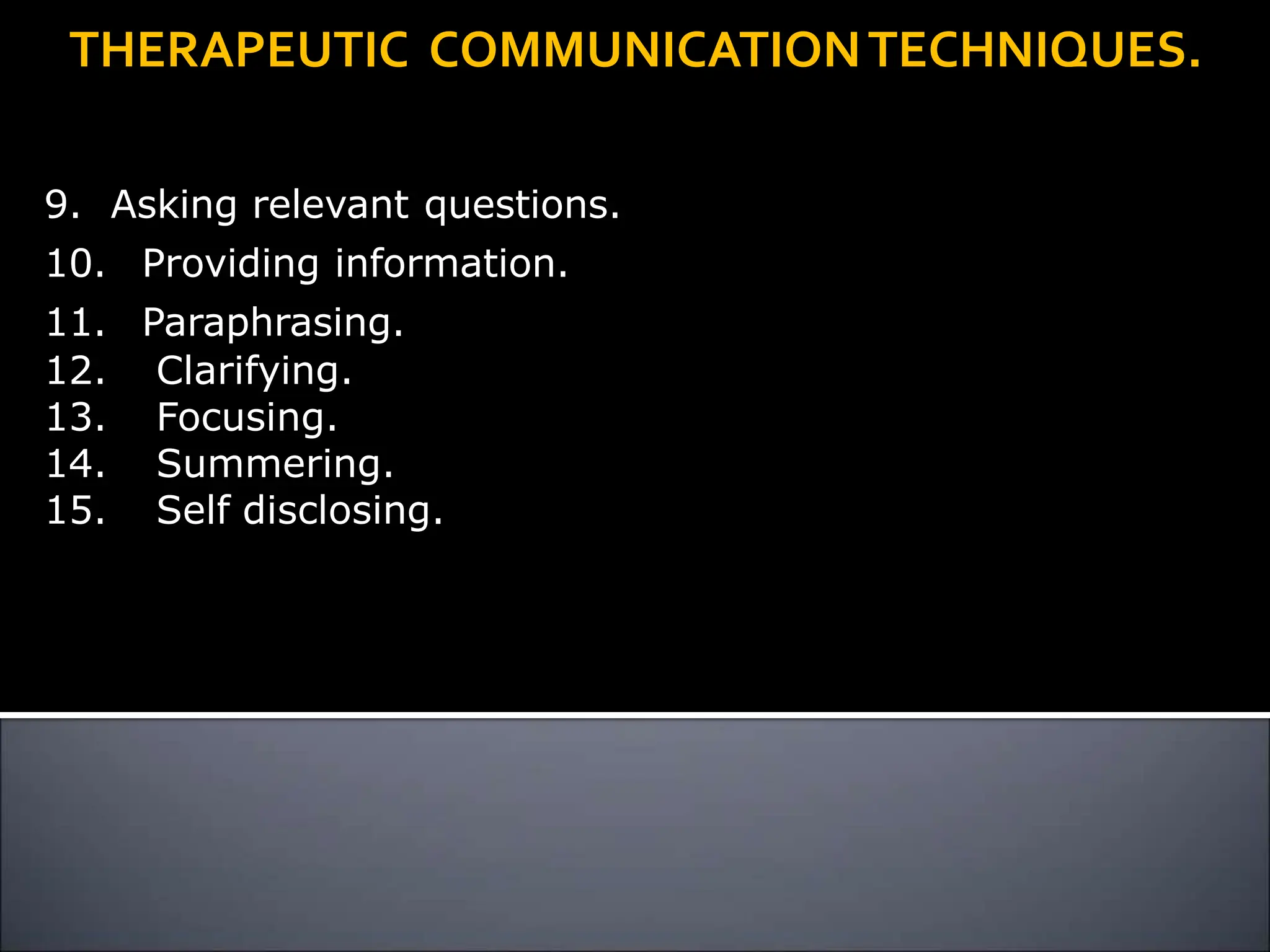 9. Asking relevant questions.
10. Providing information.
11. Paraphrasing.
12. Clarifying.
13. Focusing.
14. Summering.
15. Self disclosing.
THERAPEUTIC COMMUNICATIONTECHNIQUES.
 