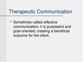 Therapeutic Communication
 Sometimes called effective
communication, it is purposeful and
goal-oriented, creating a beneficial
outcome for the client.
 