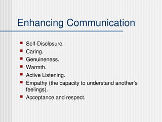 Enhancing Communication
 Self-Disclosure.
 Caring.
 Genuineness.
 Warmth.
 Active Listening.
 Empathy (the capacity to understand another’s
feelings).
 Acceptance and respect.
 