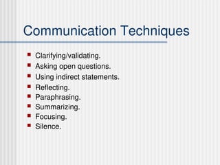 Communication Techniques
 Clarifying/validating.
 Asking open questions.
 Using indirect statements.
 Reflecting.
 Paraphrasing.
 Summarizing.
 Focusing.
 Silence.
 