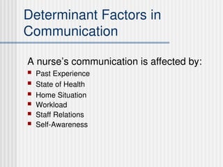 Determinant Factors in
Communication
A nurse’s communication is affected by:
 Past Experience
 State of Health
 Home Situation
 Workload
 Staff Relations
 Self-Awareness
 