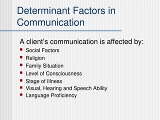 Determinant Factors in
Communication
A client’s communication is affected by:
 Social Factors
 Religion
 Family Situation
 Level of Consciousness
 Stage of Illness
 Visual, Hearing and Speech Ability
 Language Proficiency
 