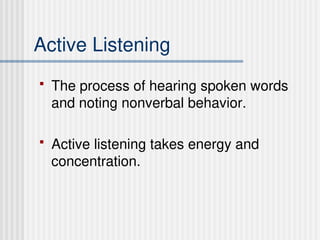 Active Listening
 The process of hearing spoken words
and noting nonverbal behavior.
 Active listening takes energy and
concentration.
 