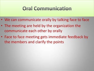 • We can communicate orally by talking face to face
• The meeting are held by the organization the
  communicate each other by orally
• Face to face meeting gets immediate feedback by
  the members and clarify the points
 