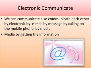 Electronic Communicate
• We can communicate also communicate each other
  by electronic by e-mail by message by calling on
  the mobile phone by media
• Media by getting the information
 
