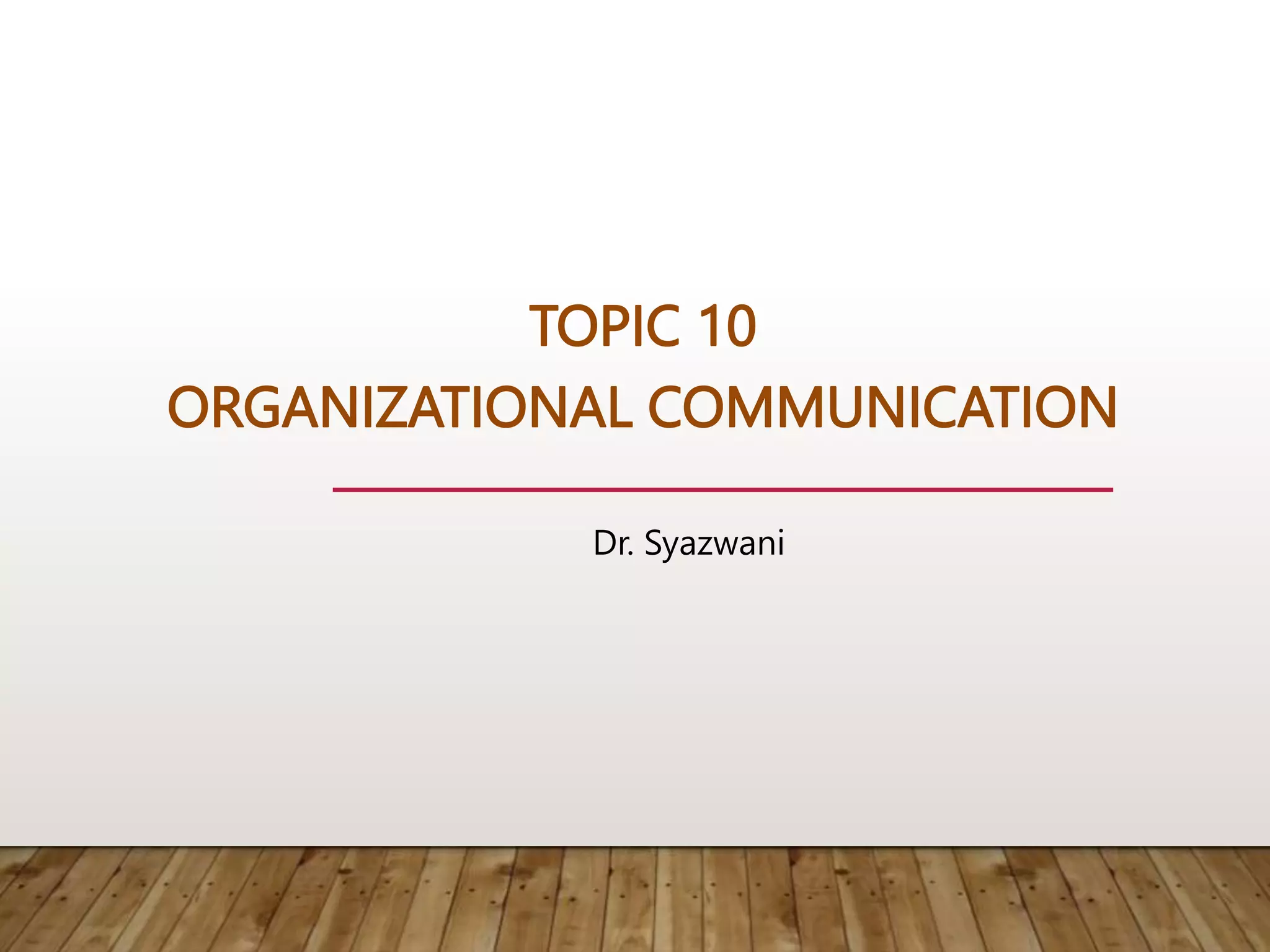 TOPIC 10
ORGANIZATIONAL COMMUNICATION
Dr. Syazwani
 