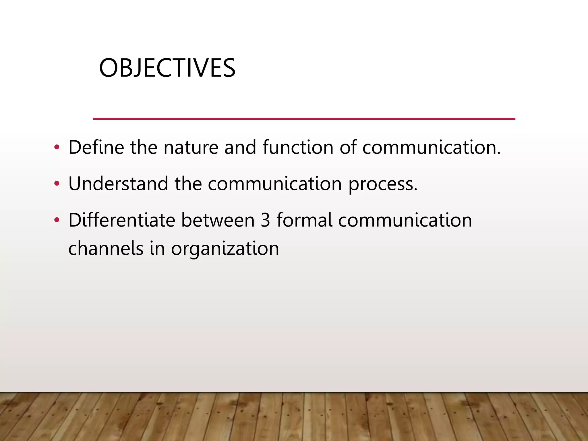OBJECTIVES
• Define the nature and function of communication.
• Understand the communication process.
• Differentiate between 3 formal communication
channels in organization
 