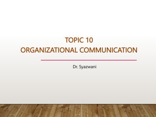 TOPIC 10
ORGANIZATIONAL COMMUNICATION
Dr. Syazwani
 