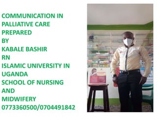 COMMUNICATION IN
PALLIATIVE CARE
PREPARED
BY
KABALE BASHIR
RN
ISLAMIC UNIVERSITY IN
UGANDA
SCHOOL OF NURSING
AND
MIDWIFERY
0773360500/0704491842
 