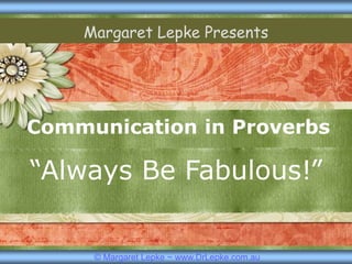 Communication in Proverbs
“Always Be Fabulous!”
Margaret Lepke Presents
 