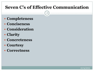 Seven C’s of Effective Communication
                  18

 Completeness
 Conciseness
 Consideration
 Clarity
 Concreteness
 Courtesy
 Correctness




                                10/14/2012
 