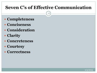 Seven C’s of Effective Communication
                  18

 Completeness
 Conciseness
 Consideration
 Clarity
 Concreteness
 Courtesy
 Correctness




                                 2/3/2013
 