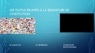 LES OUTILS RELATIFS À LA SIGNATURE DE
L’INSTITUTION
LE LOGOTYPE LE GÉNÉRIQUE LE DISCOURS
INSTITUTIONNEL
 