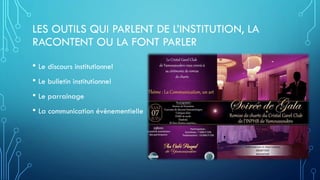 LES OUTILS QUI PARLENT DE L’INSTITUTION, LA
RACONTENT OU LA FONT PARLER
• Le discours institutionnel
• Le bulletin institutionnel
• Le parrainage
• La communication évènementielle
 