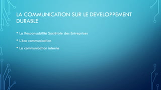 LA COMMUNICATION SUR LE DEVELOPPEMENT
DURABLE
• La Responsabilité Sociétale des Entreprises
• L’éco communication
• La communication interne
 
