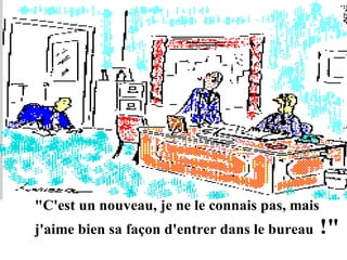 "C'est un nouveau, je ne le connais pas, mais
j'aime bien sa façon d'entrer dans le bureau

!"

 