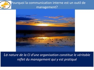 12
Pourquoi la communication interne est un outil de
management?
La nature de la CI d’une organisation constitue le véritable
reflet du management qui y est pratiqué
 