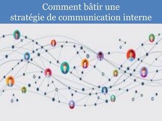 28
Comment bâtir une
stratégie de communication interne
 