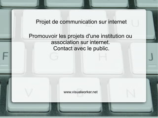 Projet de communication sur internet

Promouvoir les projets d'une institution ou
       association sur internet.
        Contact avec le public.




              www.visualworker.net
 