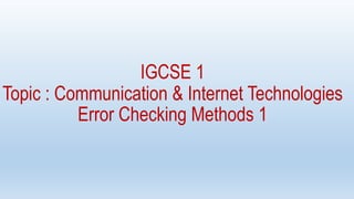 IGCSE 1
Topic : Communication & Internet Technologies
Error Checking Methods 1
 