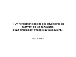 -Max PLANCK
 « On ne triomphe pas de ses adversaires en
essayant de les convaincre. 
Il faut simplement attendre qu’ils meurent. »
 