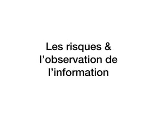 Les risques &
l’observation de
l’information
 