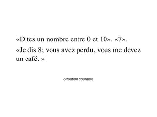 Situation courante
«Dites un nombre entre 0 et 10». «7».
«Je dis 8; vous avez perdu, vous me devez
un café. »
 
 