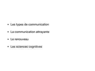 • Les types de communication 

• La communication attrayante 

• Le renouveau 

• Les sciences cognitives
 