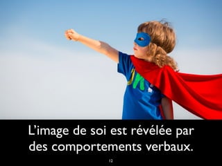 L’image de soi est révélée par
des comportements verbaux.
12
 