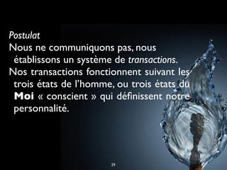 Postulat
Nous ne communiquons pas, nous
établissons un système de transactions.
Nos transactions fonctionnent suivant les
trois états de l’homme, ou trois états du
Moi « conscient » qui déﬁnissent notre
personnalité.
29
 