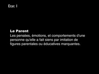Le Parent
Les pensées, émotions, et comportements d'une
personne qu'elle a fait siens par imitation de
ﬁgures parentales ou éducatives marquantes.
Etat 1
 
