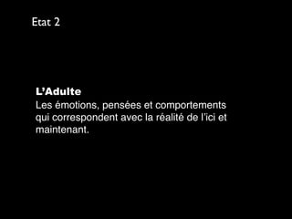 L’Adulte
Les émotions, pensées et comportements
qui correspondent avec la réalité de l’ici et
maintenant.
Etat 2
 