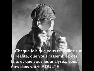 Chaque fois que vous travaillez sur
la réalité, que vous rassemblez des
faits et que vous les analysez, vous
êtes dans votre ADULTE36
 