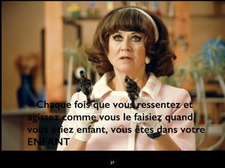 Chaque fois que vous ressentez et
agissez comme vous le faisiez quand
vous étiez enfant, vous êtes dans votre
ENFANT
37
 