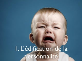 1. L’édiﬁcation de la
personnalité
 
