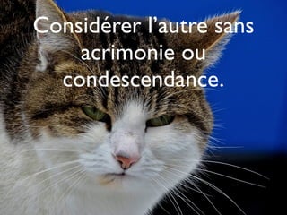 Considérer l’autre sans
acrimonie ou
condescendance.
 