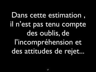 Dans cette estimation ,
il n’est pas tenu compte
des oublis, de
l’incompréhension et
des attitudes de rejet...
57
 