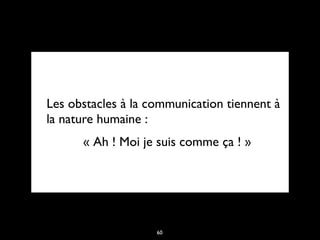 Les obstacles à la communication tiennent à
la nature humaine :
« Ah ! Moi je suis comme ça ! »
60
 