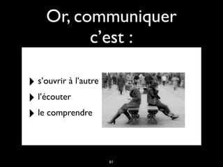 Or, communiquer
c’est :
‣ s’ouvrir à l’autre
‣ l’écouter
‣ le comprendre
61
 