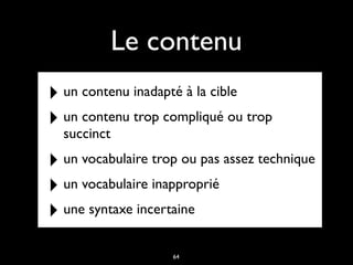 Le contenu
‣ un contenu inadapté à la cible
‣ un contenu trop compliqué ou trop
succinct
‣ un vocabulaire trop ou pas assez technique
‣ un vocabulaire inapproprié
‣ une syntaxe incertaine
64
 