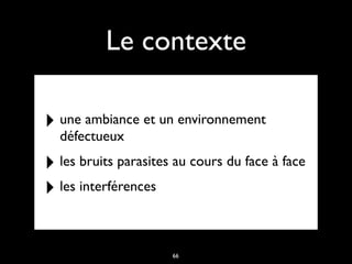 Le contexte
‣ une ambiance et un environnement
défectueux
‣ les bruits parasites au cours du face à face
‣ les interférences
66
 