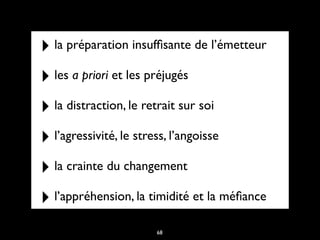 ‣ la préparation insufﬁsante de l’émetteur
‣ les a priori et les préjugés
‣ la distraction, le retrait sur soi
‣ l’agressivité, le stress, l’angoisse
‣ la crainte du changement
‣ l’appréhension, la timidité et la méﬁance
68
 