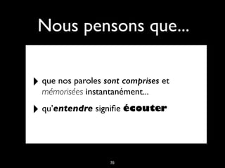 Nous pensons que...
‣ que nos paroles sont comprises et
mémorisées instantanément...
‣ qu’entendre signiﬁe écouter
70
 
