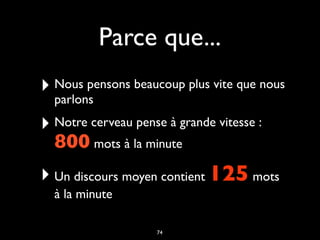 Parce que...
‣ Nous pensons beaucoup plus vite que nous
parlons
‣ Notre cerveau pense à grande vitesse :
800 mots à la minute
‣ Un discours moyen contient 125 mots
à la minute
74
 