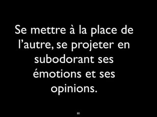 Se mettre à la place de
l’autre, se projeter en
subodorant ses
émotions et ses
opinions.
80
 