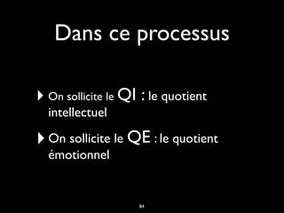 Dans ce processus
‣ On sollicite le QI : le quotient
intellectuel
‣On sollicite le QE : le quotient
émotionnel
84
 