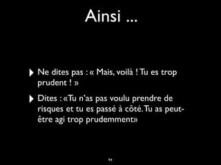 Ainsi ...
‣ Ne dites pas : « Mais, voilà ! Tu es trop
prudent ! »
‣ Dites : «Tu n’as pas voulu prendre de
risques et tu es passé à côté.Tu as peut-
être agi trop prudemment»
94
 