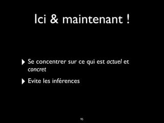 Ici & maintenant !
‣ Se concentrer sur ce qui est actuel et
concret
‣ Evite les inférences
95
 