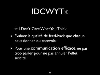 IDCWYT✳
✳ I Don’t Care WhatYou Think
‣ Evaluer la qualité de feed-back que chacun
peut donner ou recevoir.
‣ Pour une communication efﬁcace, ne pas
trop parler pour ne pas annuler l’effet
suscité.
98
 