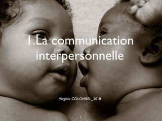 1.La communication
interpersonnelle
1
Virginie COLOMBEL_2018
 